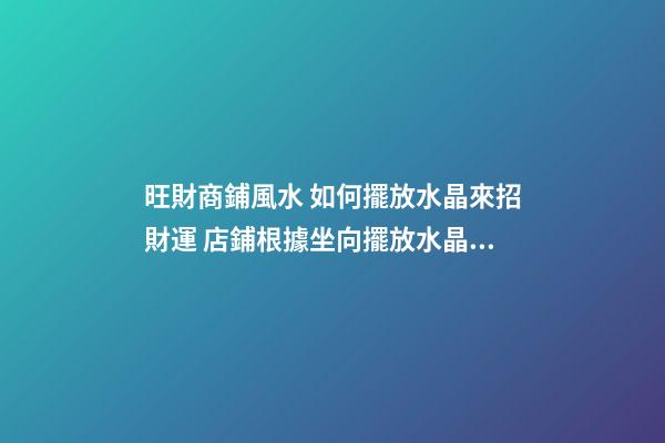 旺財商鋪風水 如何擺放水晶來招財運 店鋪根據坐向擺放水晶招攬生意(圖文)